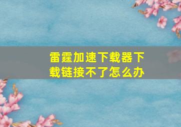 雷霆加速下载器下载链接不了怎么办