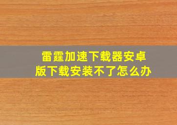 雷霆加速下载器安卓版下载安装不了怎么办