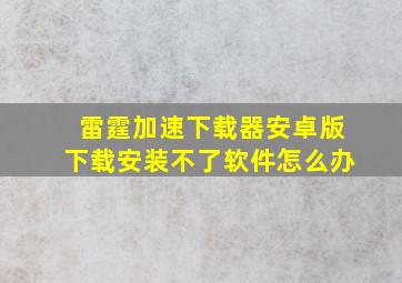 雷霆加速下载器安卓版下载安装不了软件怎么办