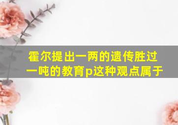 霍尔提出一两的遗传胜过一吨的教育p这种观点属于