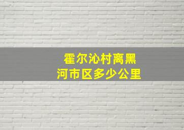 霍尔沁村离黑河市区多少公里