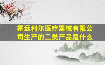 霍远利尔医疗器械有限公司生产的二类产品是什么