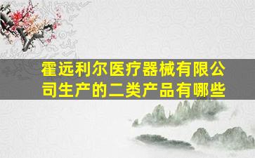 霍远利尔医疗器械有限公司生产的二类产品有哪些