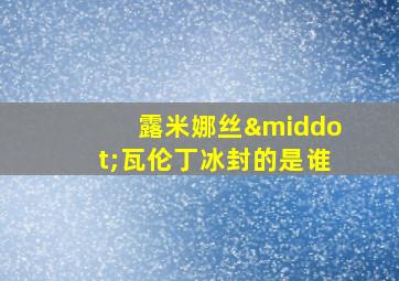 露米娜丝·瓦伦丁冰封的是谁