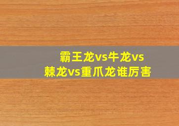 霸王龙vs牛龙vs棘龙vs重爪龙谁厉害