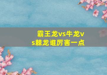 霸王龙vs牛龙vs棘龙谁厉害一点