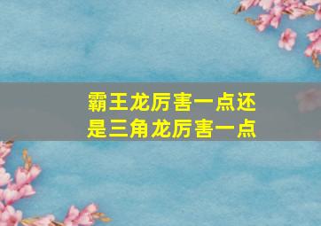 霸王龙厉害一点还是三角龙厉害一点