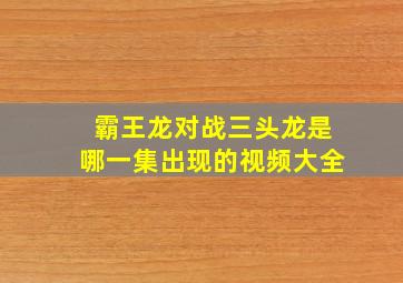 霸王龙对战三头龙是哪一集出现的视频大全