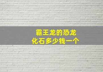 霸王龙的恐龙化石多少钱一个