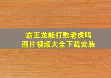 霸王龙能打败老虎吗图片视频大全下载安装