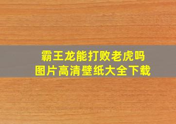 霸王龙能打败老虎吗图片高清壁纸大全下载