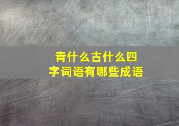 青什么古什么四字词语有哪些成语