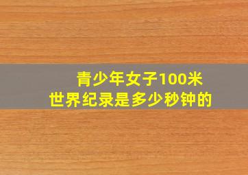 青少年女子100米世界纪录是多少秒钟的