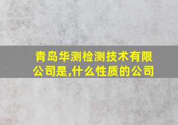 青岛华测检测技术有限公司是,什么性质的公司