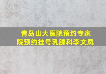 青岛山大医院预约专家院预约挂号乳腺科李文凤