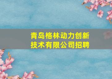 青岛格林动力创新技术有限公司招聘