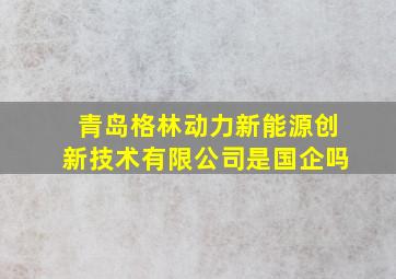 青岛格林动力新能源创新技术有限公司是国企吗