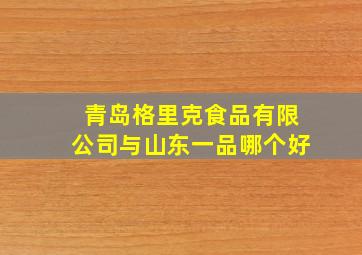 青岛格里克食品有限公司与山东一品哪个好