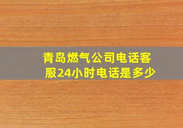 青岛燃气公司电话客服24小时电话是多少