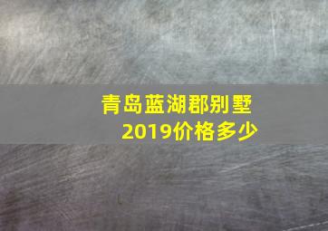 青岛蓝湖郡别墅2019价格多少