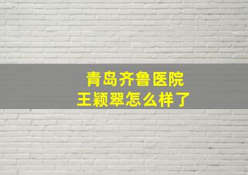 青岛齐鲁医院王颖翠怎么样了