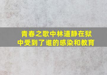 青春之歌中林道静在狱中受到了谁的感染和教育