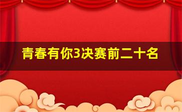 青春有你3决赛前二十名