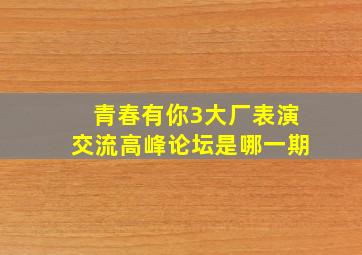 青春有你3大厂表演交流高峰论坛是哪一期