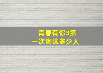 青春有你3第一次淘汰多少人