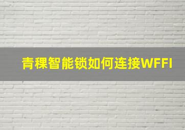 青稞智能锁如何连接WFFI