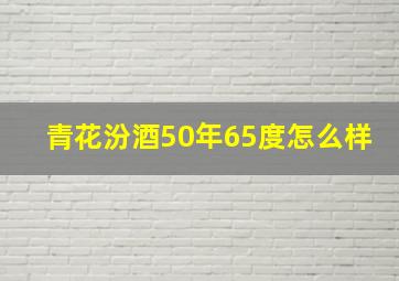 青花汾酒50年65度怎么样