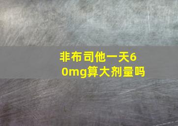 非布司他一天60mg算大剂量吗