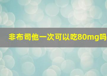 非布司他一次可以吃80mg吗