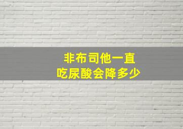 非布司他一直吃尿酸会降多少