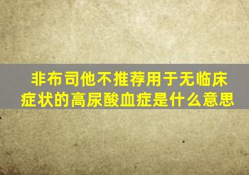 非布司他不推荐用于无临床症状的高尿酸血症是什么意思