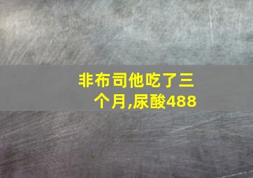 非布司他吃了三个月,尿酸488