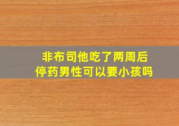 非布司他吃了两周后停药男性可以要小孩吗