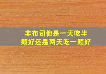 非布司他是一天吃半颗好还是两天吃一颗好