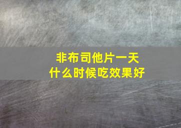 非布司他片一天什么时候吃效果好