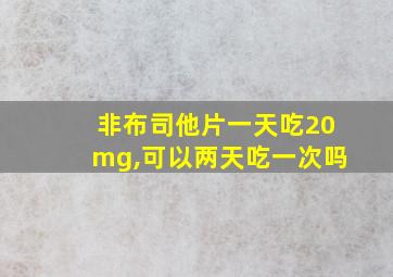 非布司他片一天吃20mg,可以两天吃一次吗