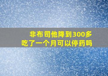 非布司他降到300多吃了一个月可以停药吗