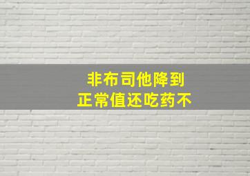 非布司他降到正常值还吃药不