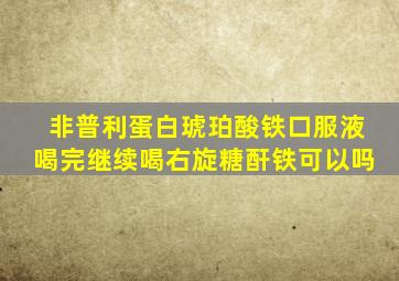 非普利蛋白琥珀酸铁口服液喝完继续喝右旋糖酐铁可以吗