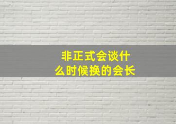 非正式会谈什么时候换的会长