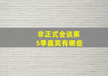 非正式会谈第5季嘉宾有哪些