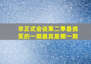 非正式会谈第二季最搞笑的一期嘉宾是哪一期