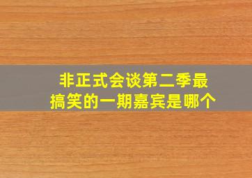 非正式会谈第二季最搞笑的一期嘉宾是哪个