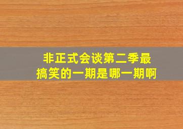 非正式会谈第二季最搞笑的一期是哪一期啊