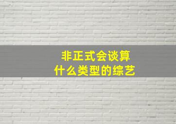 非正式会谈算什么类型的综艺