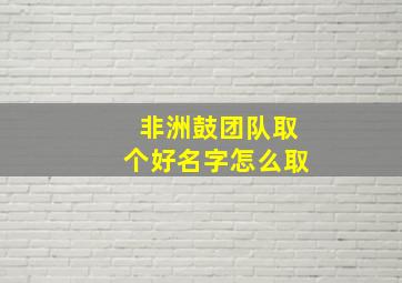 非洲鼓团队取个好名字怎么取